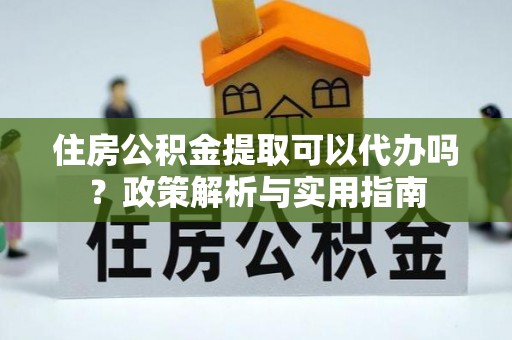 北竿住房公积金提取可以代办吗？政策解析与实用指南