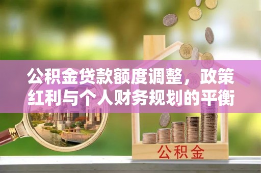 北竿公积金贷款额度调整，政策红利与个人财务规划的平衡之道