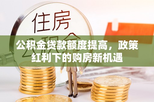 北竿公积金贷款额度提高，政策红利下的购房新机遇