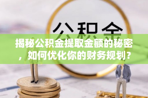 北竿揭秘公积金提取金额的秘密，如何优化你的财务规划？