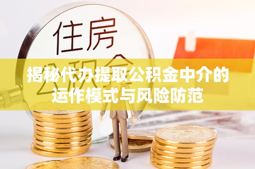北竿揭秘代办提取公积金中介的运作模式与风险防范