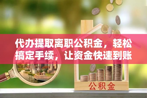 北竿代办提取离职公积金，轻松搞定手续，让资金快速到账！