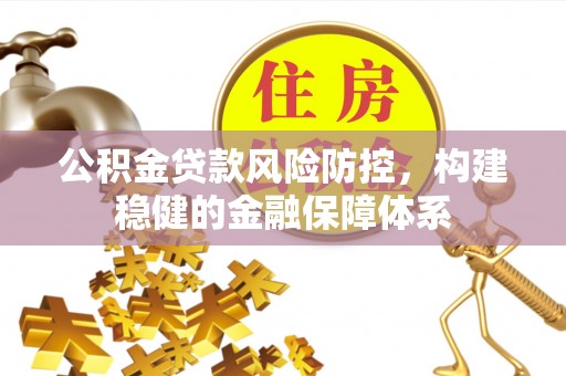 北竿公积金贷款风险防控，构建稳健的金融保障体系