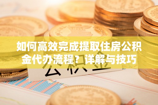 北竿如何高效完成提取住房公积金代办流程？详解与技巧