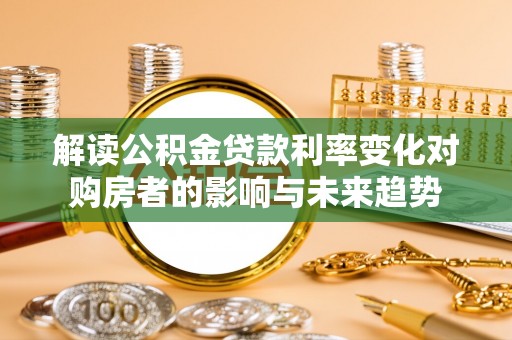 北竿解读公积金贷款利率变化对购房者的影响与未来趋势