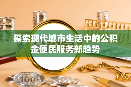 北竿探索现代城市生活中的公积金便民服务新趋势