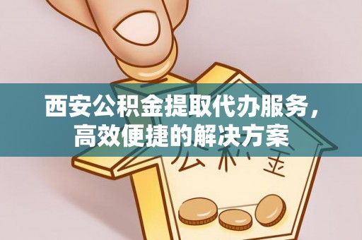 北竿西安公积金提取代办服务，高效便捷的解决方案