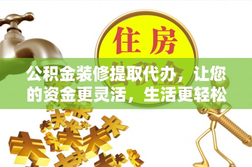 北竿公积金装修提取代办，让您的资金更灵活，生活更轻松