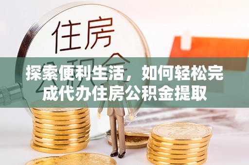 北竿探索便利生活，如何轻松完成代办住房公积金提取