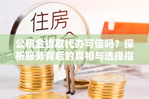 北竿公积金提取代办可信吗？探析服务背后的真相与选择指南
