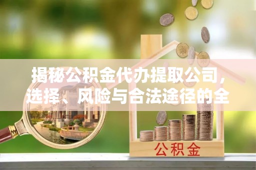 北竿揭秘公积金代办提取公司，选择、风险与合法途径的全面解析