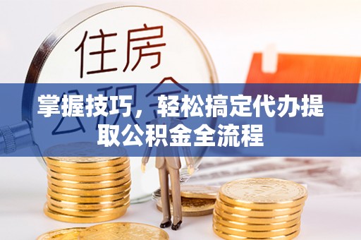 北竿掌握技巧，轻松搞定代办提取公积金全流程