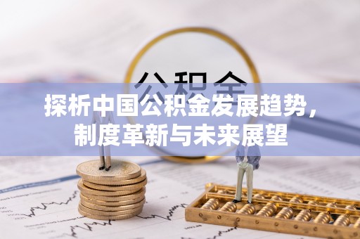 北竿探析中国公积金发展趋势，制度革新与未来展望