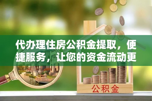 北竿代办理住房公积金提取，便捷服务，让您的资金流动更高效