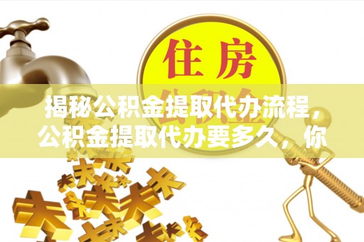 北竿揭秘公积金提取代办流程，公积金提取代办要多久，你真的了解吗？