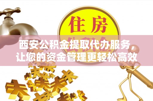 北竿西安公积金提取代办服务，让您的资金管理更轻松高效
