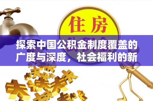 北竿探索中国公积金制度覆盖的广度与深度，社会福利的新篇章