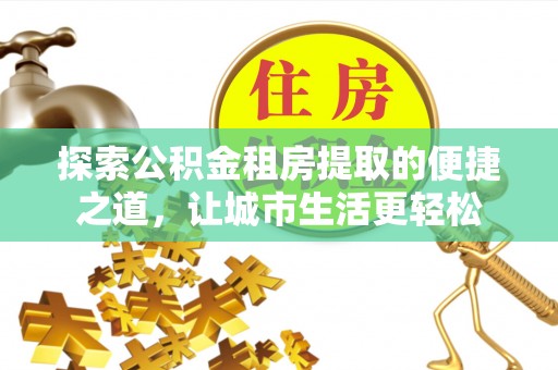 北竿探索公积金租房提取的便捷之道，让城市生活更轻松