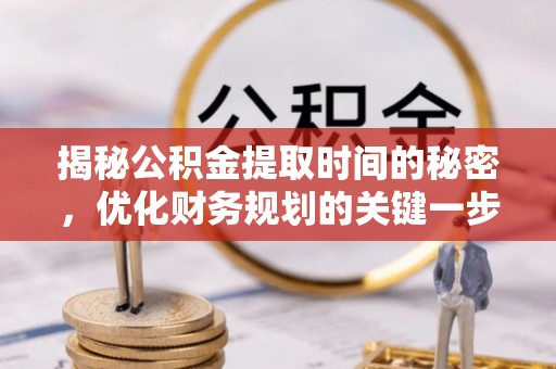 北竿揭秘公积金提取时间的秘密，优化财务规划的关键一步