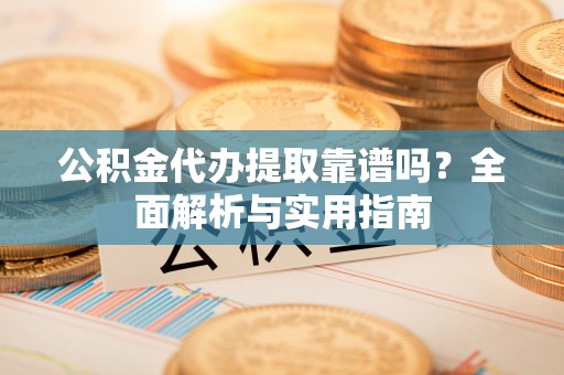 北竿公积金代办提取靠谱吗？全面解析与实用指南