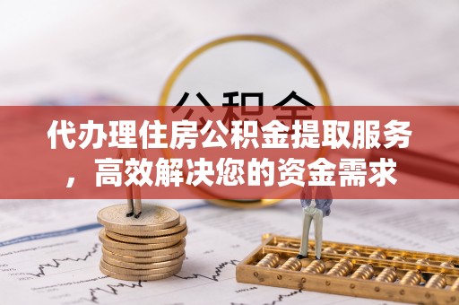 北竿代办理住房公积金提取服务，高效解决您的资金需求