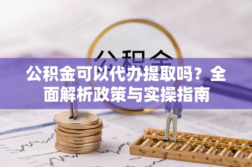 北竿公积金可以代办提取吗？全面解析政策与实操指南