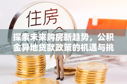 北竿探索未来购房新趋势，公积金异地贷款政策的机遇与挑战