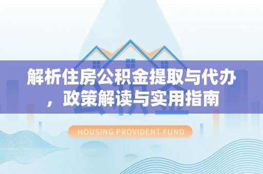 北竿解析住房公积金提取与代办，政策解读与实用指南