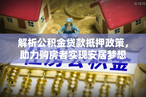 北竿解析公积金贷款抵押政策，助力购房者实现安居梦想