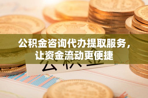 北竿公积金咨询代办提取服务，让资金流动更便捷