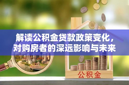 北竿解读公积金贷款政策变化，对购房者的深远影响与未来趋势