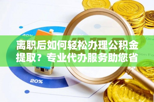 北竿离职后如何轻松办理公积金提取？专业代办服务助您省心省力