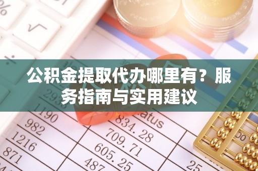 北竿公积金提取代办哪里有？服务指南与实用建议
