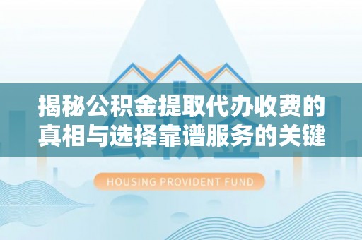 北竿揭秘公积金提取代办收费的真相与选择靠谱服务的关键