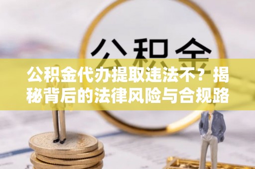 北竿公积金代办提取违法不？揭秘背后的法律风险与合规路径