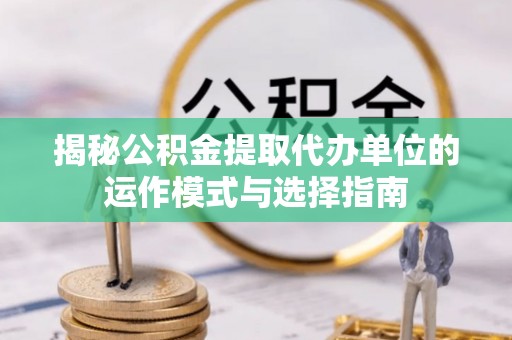北竿揭秘公积金提取代办单位的运作模式与选择指南