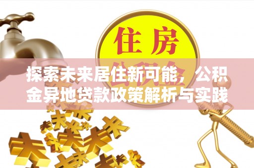 北竿探索未来居住新可能，公积金异地贷款政策解析与实践指南