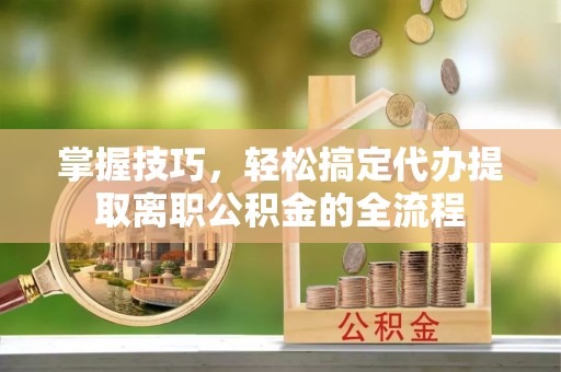 北竿掌握技巧，轻松搞定代办提取离职公积金的全流程