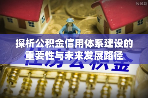 北竿探析公积金信用体系建设的重要性与未来发展路径