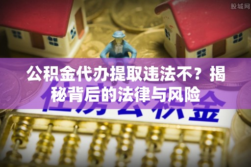 北竿公积金代办提取违法不？揭秘背后的法律与风险