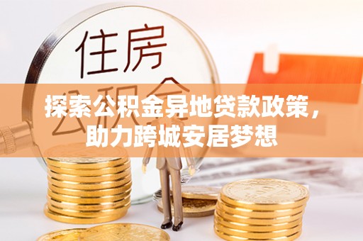 北竿探索公积金异地贷款政策，助力跨城安居梦想