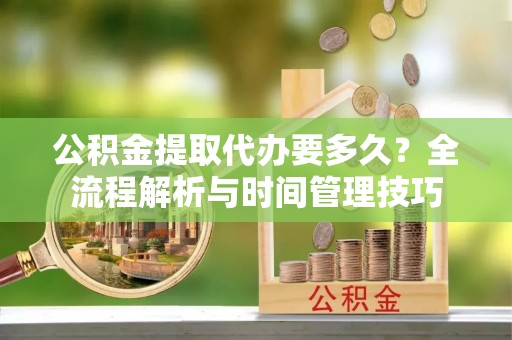 北竿公积金提取代办要多久？全流程解析与时间管理技巧