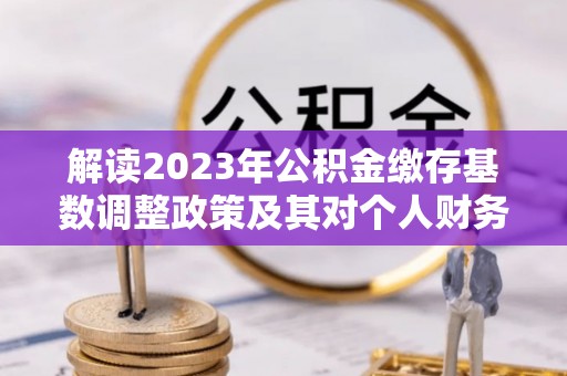 北竿解读2023年公积金缴存基数调整政策及其对个人财务的影响