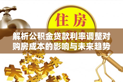 北竿解析公积金贷款利率调整对购房成本的影响与未来趋势