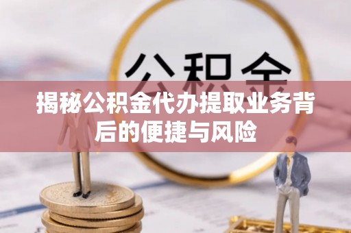 北竿揭秘公积金代办提取业务背后的便捷与风险