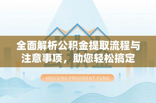 北竿全面解析公积金提取流程与注意事项，助您轻松搞定