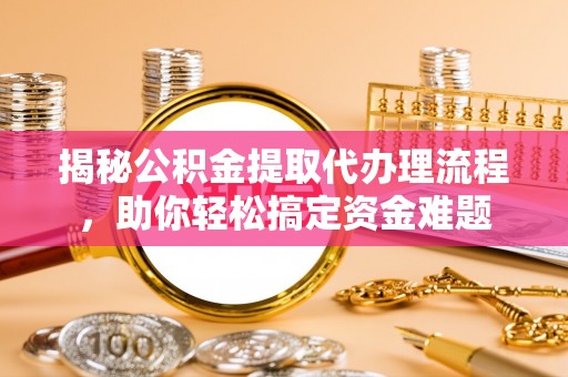 北竿揭秘公积金提取代办理流程，助你轻松搞定资金难题