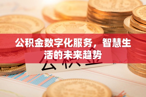 北竿公积金数字化服务，智慧生活的未来趋势