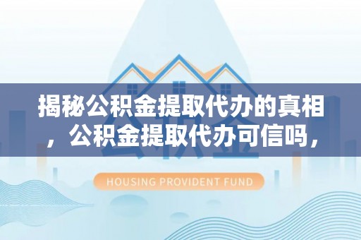 北竿揭秘公积金提取代办的真相，公积金提取代办可信吗，如何选择靠谱服务？