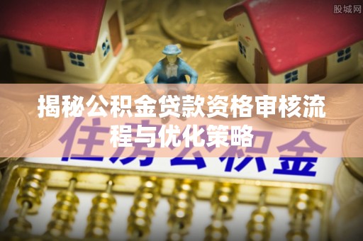 北竿揭秘公积金贷款资格审核流程与优化策略